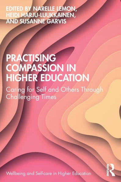 Practising Compassion In Higher Education: Caring For Self And Others Through Challenging Times (Wellbeing And Self-Care In Higher Education)