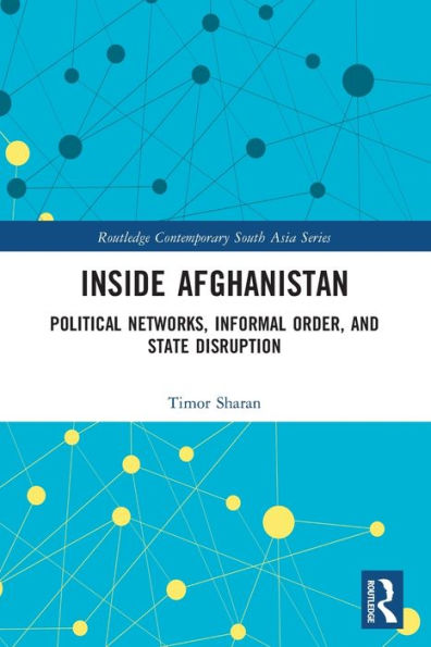Inside Afghanistan: Political Networks, Informal Order, And State Disruption (Routledge Contemporary South Asia Series)