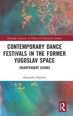 Contemporary Dance Festivals In The Former Yugoslav Space (Routledge Advances In Theatre & Performance Studies)