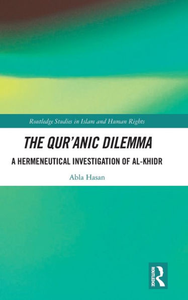 The Qur’Anic Dilemma: A Hermeneutical Investigation Of Al-Khidr (Routledge Studies In Islam And Human Rights)