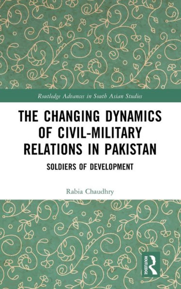 The Changing Dynamics Of Civil Military Relations In Pakistan (Routledge Advances In South Asian Studies)