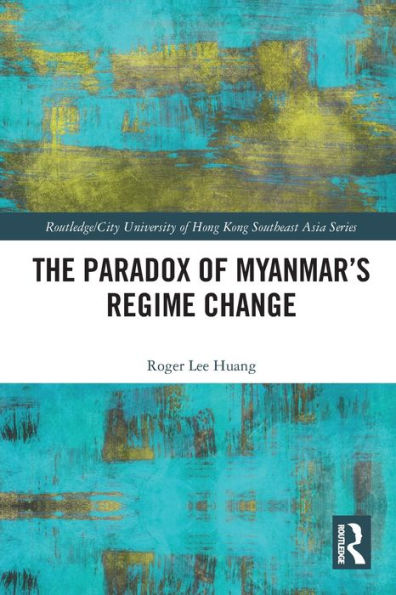 The Paradox Of Myanmar's Regime Change (Routledge/City University Of Hong Kong Southeast Asia Series)