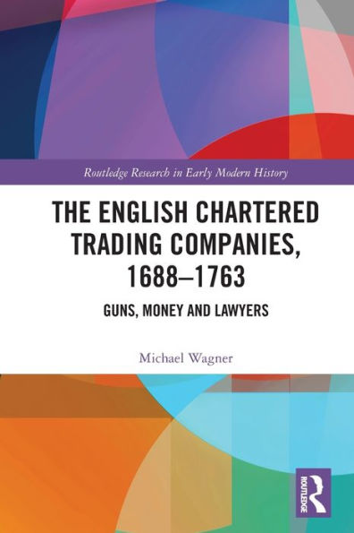 The English Chartered Trading Companies, 1688-1763: Guns, Money And Lawyers (Routledge Research In Early Modern History)