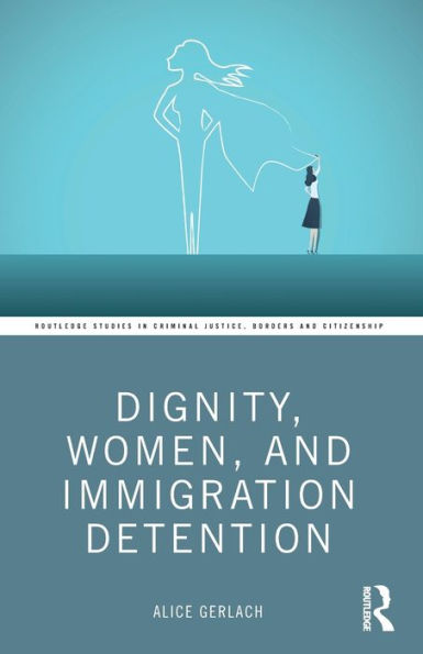 Dignity, Women, And Immigration Detention (Routledge Studies In Criminal Justice, Borders And Citizenship)