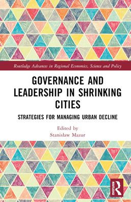 Governance And Leadership In Shrinking Cities (Routledge Advances In Regional Economics, Science And Policy)