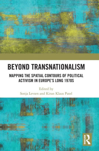 Beyond Transnationalism: Mapping The Spatial Contours Of Political Activism In Europe’S Long 1970S