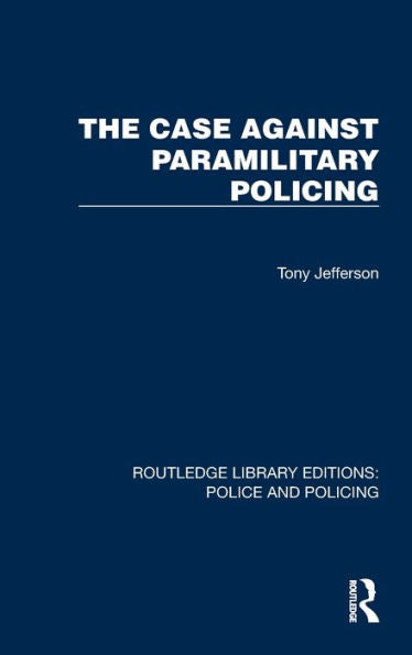 The Case Against Paramilitary Policing (Routledge Library Editions: Police And Policing)
