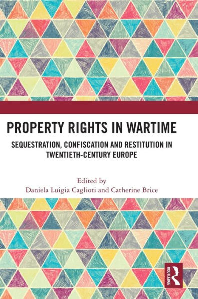 Property Rights In Wartime: Sequestration, Confiscation And Restitution In Twentieth-Century Europe