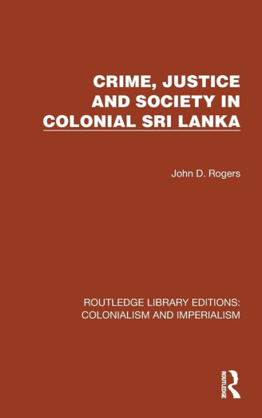 Crime, Justice And Society In Colonial Sri Lanka (Routledge Library Editions: Colonialism And Imperialism)