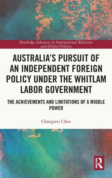 Australia’S Pursuit Of An Independent Foreign Policy Under The Whitlam Labor Government (Routledge Advances In International Relations And Global Politics)