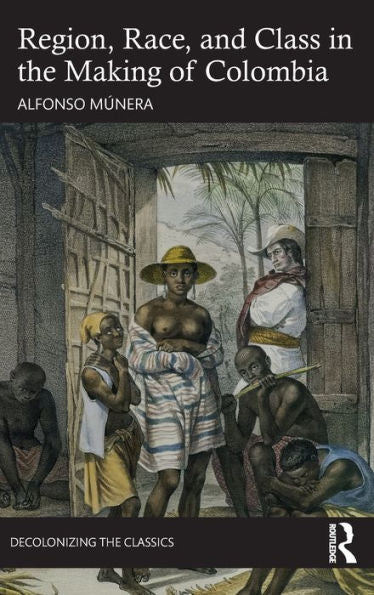 Region, Race, And Class In The Making Of Colombia (Decolonizing The Classics)