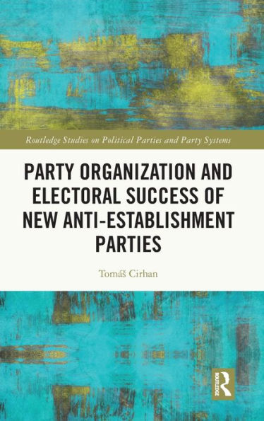 Party Organization And Electoral Success Of New Anti-Establishment Parties (Routledge Studies On Political Parties And Party Systems)