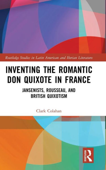 Inventing The Romantic Don Quixote In France (Routledge Studies In Latin American And Iberian Literature)