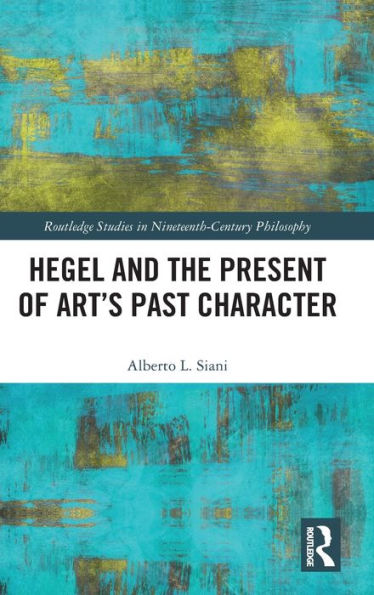 Hegel And The Present Of Art’S Past Character (Routledge Studies In Nineteenth-Century Philosophy)