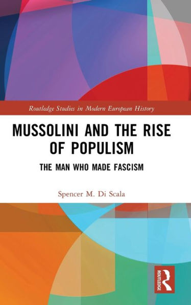 Mussolini And The Rise Of Populism (Routledge Studies In Modern European History)