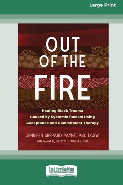 Out Of The Fire: Healing Black Trauma Caused By Systemic Racism Using Acceptance And Commitment Therapy (16Pt Large Print Edition)