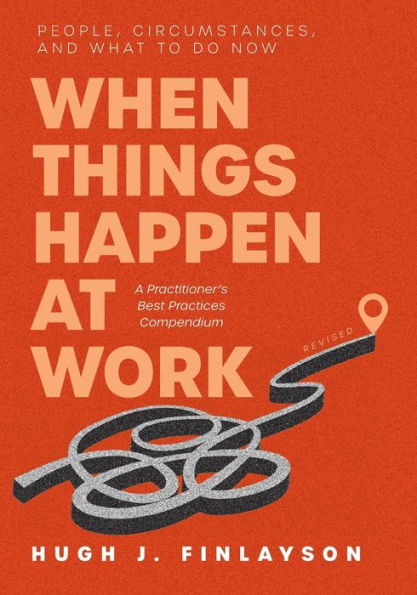 When Things Happen At Work (Revised): People, Circumstances, And What To Do Now - A Practitioner's Best Practices Compendium - 9781039149588