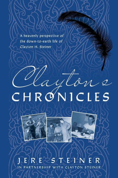 Clayton'S Chronicles: A Heavenly Perspective Of The Down-To-Earth Life Of Clayton H. Steiner