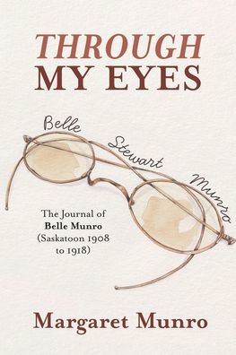 Through My Eyes: The Journal Of Belle Munro (Saskatoon 1908 To 1918)