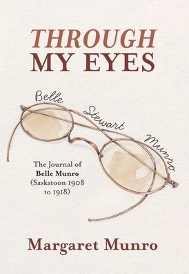 Through My Eyes: The Journal Of Belle Munro (Saskatoon 1908 To 1918)