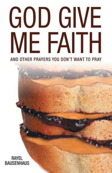 God Give Me Faith: And Other Prayers You Don'T Want To Pray