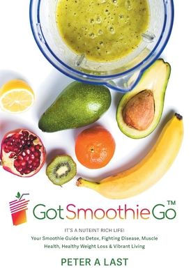 Got Smoothie Go: It'S A Nutrient-Rich Life! Your Smoothie Guide To Detox, Fighting Disease, Muscle Health, Healthy Weight Loss & Vibrant Living