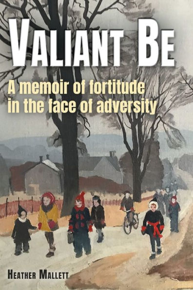 Valiant Be: A Memoir Of Fortitude In The Face Of Adversity