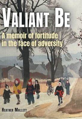Valiant Be: A Memoir Of Fortitude In The Face Of Adversity