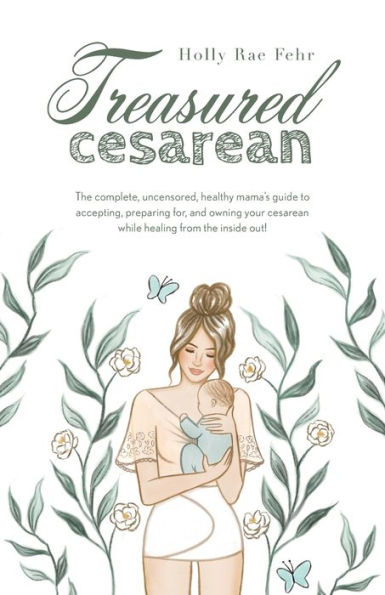 Treasured Cesarean: The Complete, Uncensored, Healthy Mama'S Guide To Accepting, Preparing For, And Owning Your Cesarean While Healing From The Inside Out!