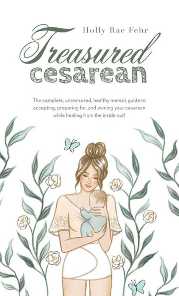 Treasured Cesarean: The Complete, Uncensored, Healthy Mama'S Guide To Accepting, Preparing For, And Owning Your Cesarean While Healing From The Inside Out!