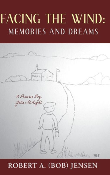 Facing The Wind: Memories And Dreams: A Prairie Boy Gets It Right