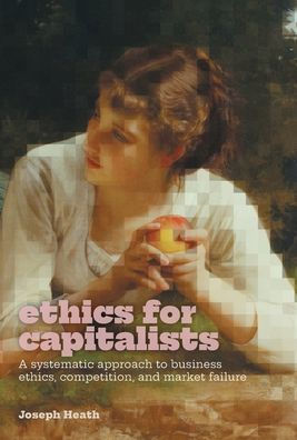 Ethics For Capitalists: A Systematic Approach To Business Ethics, Competition, And Market Failure