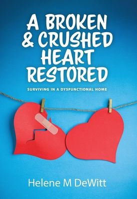 A Broken And Crushed Heart Restored: Surviving In A Dysfunctional Home