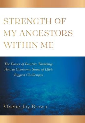 Strength Of My Ancestors Within Me: The Power Of Positive Thinking: How To Overcame Some Of Life Biggest Challenges