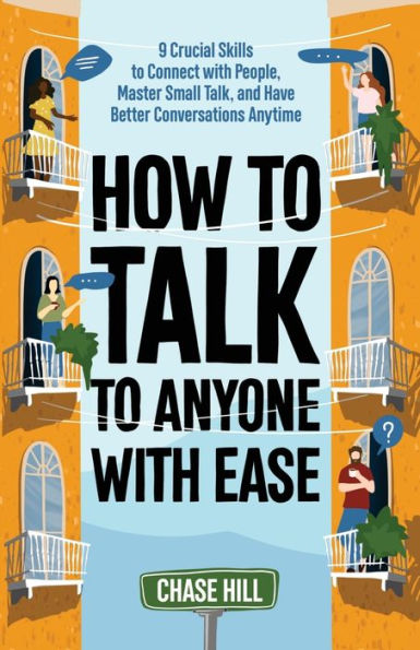 How To Talk To Anyone With Ease: 9 Crucial Skills To Connect With People, Master Small Talk, And Have Better Conversations Anytime