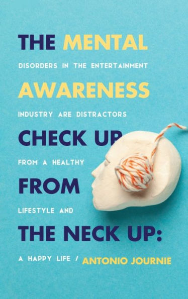 The Mental Awareness Check Up From The Neck Up: Disorders In The Entertainment Industry Are The Distractors From A Healthy Lifestyle And A Happy Life