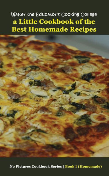 Walter The Educator'S Cooking College: A Little Cookbook Of The Best Homemade Recipes