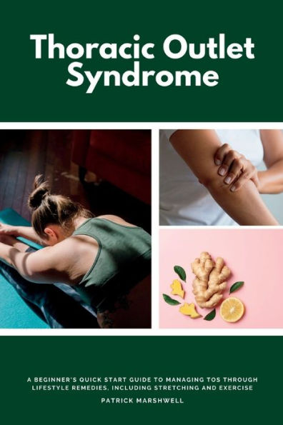 Thoracic Outlet Syndrome: A Beginner'S Quick Start Guide To Managing Tos Through Lifestyle Remedies, Including Stretching And Exercise
