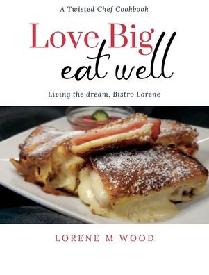 Love Big Eat Well: Living The Dream, Bistro Lorene (A Twisted Chef Cookbook)