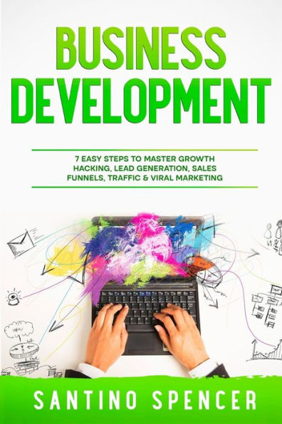 Business Development: 7 Easy Steps To Master Growth Hacking, Lead Generation, Sales Funnels, Traffic & Viral Marketing (Marketing Management)