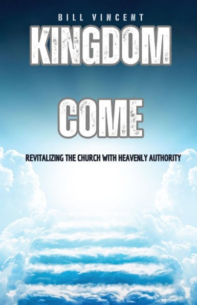 Kingdom Come: Revitalizing The Church With Heavenly Authority