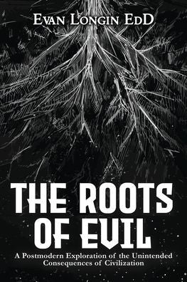 The Roots Of Evil: A Postmodern Exploration Of The Unintended Consequences Of Civilization - 9781088077962