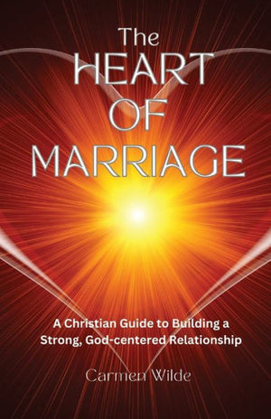 The Heart Of Marriage: A Christian Guide To Building A Strong, God-Centered Relationship