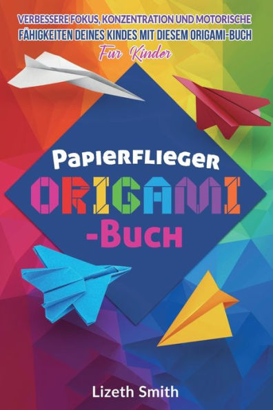 Papierflieger Origami-Buch: Verbessere Fokus, Konzentration Und Motorische Fähigkeiten Deines Kindes Mit Diesem Origami-Buch Fu¨R Kinder (German Edition)
