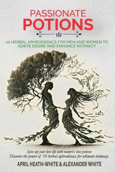 Passionate Potions: 10 Herbal Aphrodisiacs For Men And Women To Ignite Desire And Enhance Intimacy