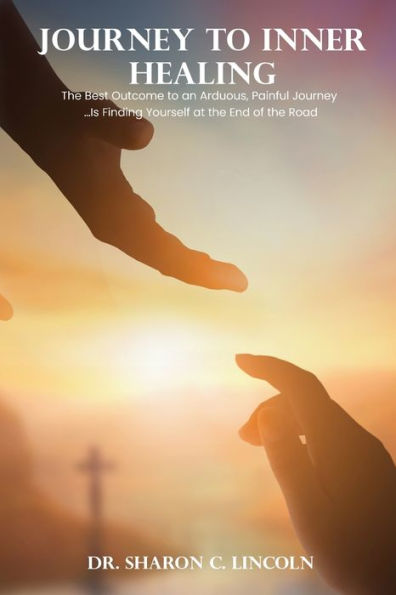 Journey To Inner Healing: The Best Outcome To An Arduous, Painful Journey ...Is Finding Yourself At The End Of The Road