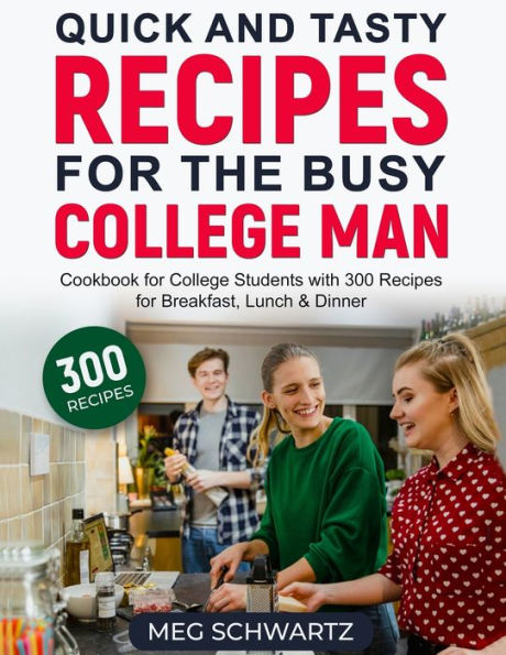 Quick And Tasty Recipes For The Busy College Man: Cookbook For College Students With 300 Recipes For Breakfast, Lunch & Dinner