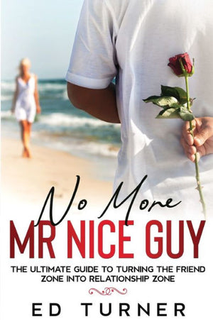 No More Mr. Nice Guy: The Ultimate Guide To Turning The Friend Zone Into Relationship Zone