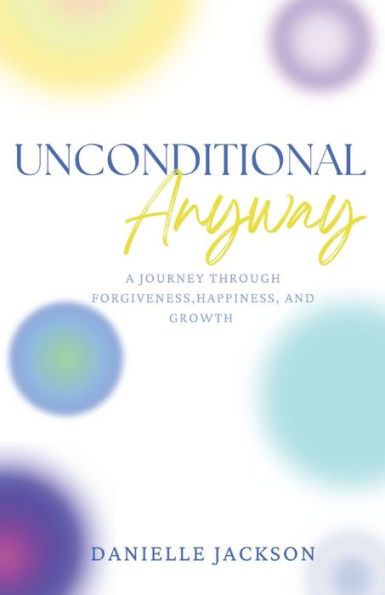 Unconditional Anyway: A Journey Through Forgiveness, Happiness, And Growth