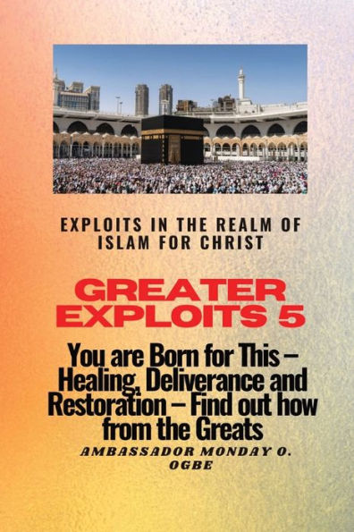 Greater Exploits 5 - Exploits In The Realm Of Islam For Christ: You Are Born For This - Healing, Deliverance And Restoration - Find Out How From The Greats